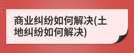 商业纠纷如何解决(土地纠纷如何解决)