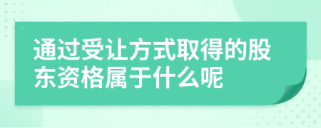 通过受让方式取得的股东资格属于什么呢