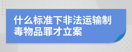 什么标准下非法运输制毒物品罪才立案