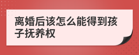 离婚后该怎么能得到孩子抚养权