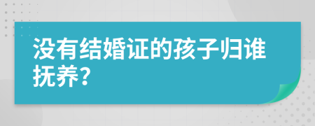 没有结婚证的孩子归谁抚养？