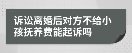 诉讼离婚后对方不给小孩抚养费能起诉吗