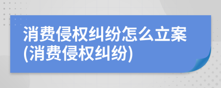 消费侵权纠纷怎么立案(消费侵权纠纷)