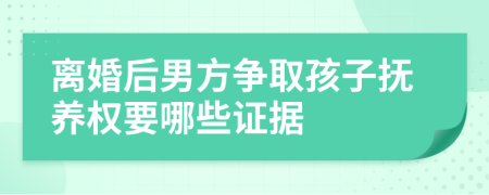 离婚后男方争取孩子抚养权要哪些证据