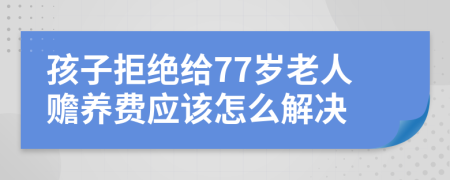 孩子拒绝给77岁老人赡养费应该怎么解决