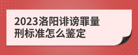 2023洛阳诽谤罪量刑标准怎么鉴定