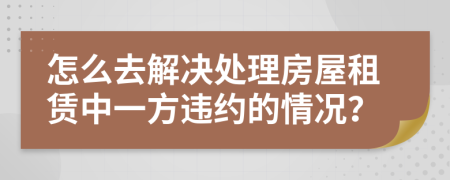 怎么去解决处理房屋租赁中一方违约的情况？