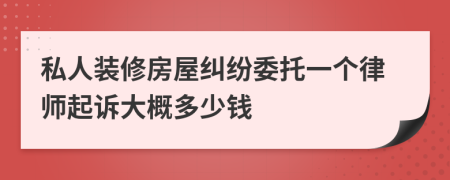 私人装修房屋纠纷委托一个律师起诉大概多少钱