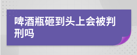 啤酒瓶砸到头上会被判刑吗