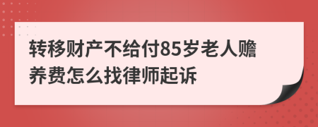 转移财产不给付85岁老人赡养费怎么找律师起诉