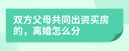 双方父母共同出资买房的，离婚怎么分