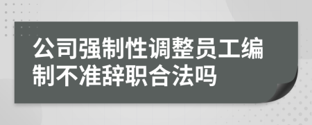 公司强制性调整员工编制不准辞职合法吗