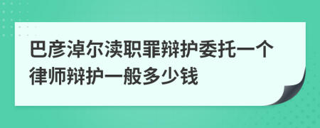 巴彦淖尔渎职罪辩护委托一个律师辩护一般多少钱