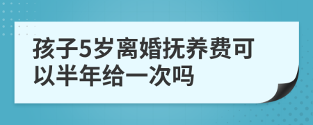 孩子5岁离婚抚养费可以半年给一次吗