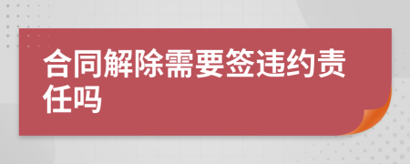 合同解除需要签违约责任吗