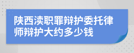 陕西渎职罪辩护委托律师辩护大约多少钱