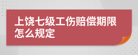 上饶七级工伤赔偿期限怎么规定