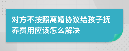 对方不按照离婚协议给孩子抚养费用应该怎么解决