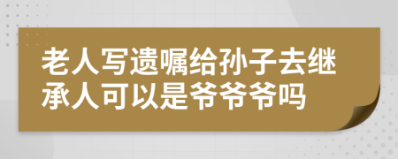 老人写遗嘱给孙子去继承人可以是爷爷爷吗