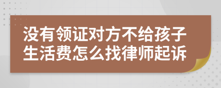 没有领证对方不给孩子生活费怎么找律师起诉