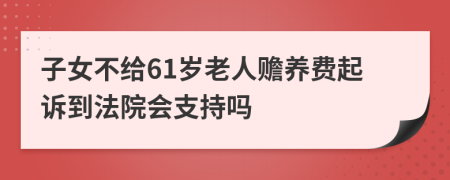 子女不给61岁老人赡养费起诉到法院会支持吗