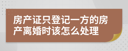 房产证只登记一方的房产离婚时该怎么处理