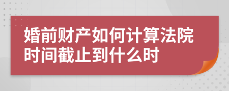 婚前财产如何计算法院时间截止到什么时