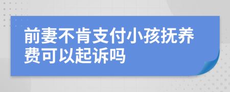 前妻不肯支付小孩抚养费可以起诉吗