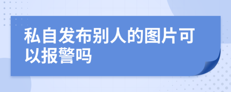 私自发布别人的图片可以报警吗