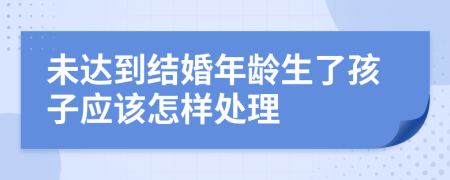 未达到结婚年龄生了孩子应该怎样处理