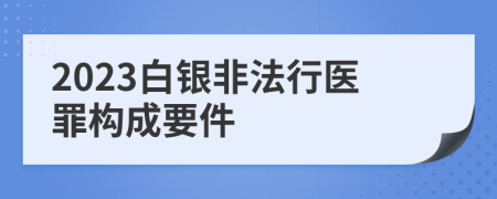 2023白银非法行医罪构成要件