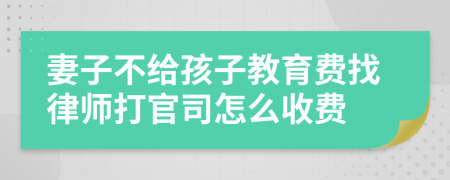 妻子不给孩子教育费找律师打官司怎么收费