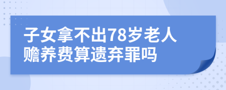 子女拿不出78岁老人赡养费算遗弃罪吗