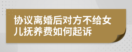 协议离婚后对方不给女儿抚养费如何起诉