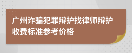 广州诈骗犯罪辩护找律师辩护收费标准参考价格
