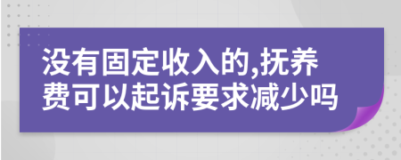 没有固定收入的,抚养费可以起诉要求减少吗