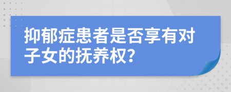 抑郁症患者是否享有对子女的抚养权？