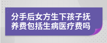 分手后女方生下孩子抚养费包括生病医疗费吗