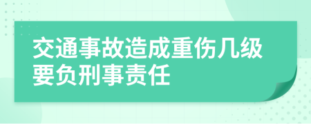 交通事故造成重伤几级要负刑事责任