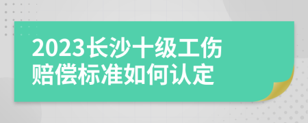 2023长沙十级工伤赔偿标准如何认定