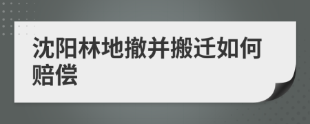 沈阳林地撤并搬迁如何赔偿