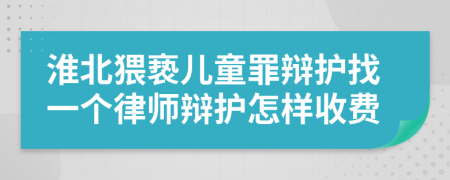 淮北猥亵儿童罪辩护找一个律师辩护怎样收费