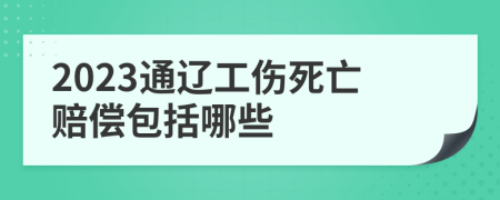 2023通辽工伤死亡赔偿包括哪些