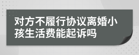 对方不履行协议离婚小孩生活费能起诉吗