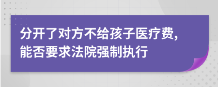 分开了对方不给孩子医疗费,能否要求法院强制执行