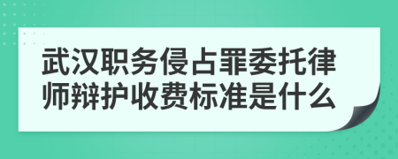 武汉职务侵占罪委托律师辩护收费标准是什么