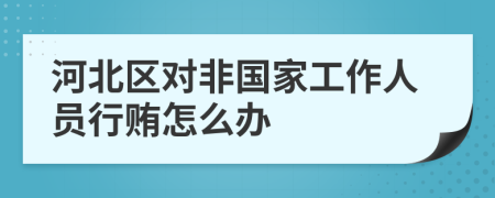 河北区对非国家工作人员行贿怎么办