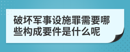 破坏军事设施罪需要哪些构成要件是什么呢