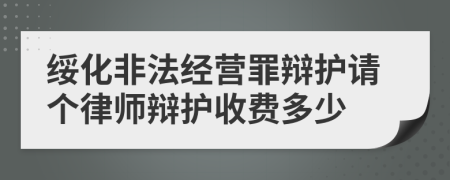 绥化非法经营罪辩护请个律师辩护收费多少