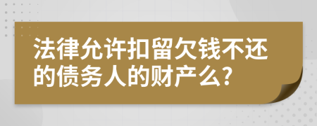 法律允许扣留欠钱不还的债务人的财产么?